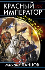 Красный Император. «Когда нас в бой пошлет товарищ Царь…» Ланцов Михаил