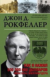 Как я нажил 500 000 000. Мемуары миллиардера Рокфеллер Джон