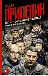 Всё, что должно разрешиться…: хроника идущей Войны Прилепин Захар