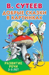 Добрые сказки в картинках. Развитие речи. 3-5 лет Сутеев  Владимир