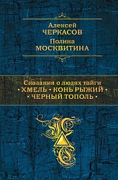 Сказания о людях тайги. Хмель. Конь Рыжий. Черный тополь Черкасов Алексей, Москвитина Полина