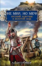 Не мир, но меч! Русский лазутчик в Золотой Орде Соловьёв Алексей