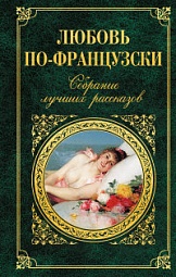 Любовь по-французски. Собрание лучших рассказов Стендаль Фредерик, Бальзак Оноре де, Золя Эмиль, Мопассан Ги де