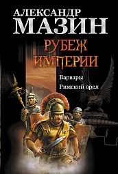 Рубеж Империи: Варвары. Римский орел Мазин Александр